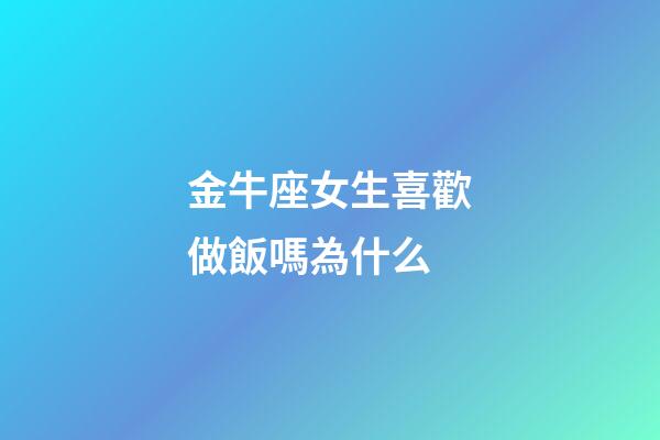金牛座女生喜歡做飯嗎為什么