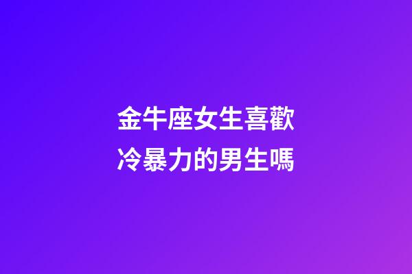 金牛座女生喜歡冷暴力的男生嗎-第1張-星座運勢-玄機派