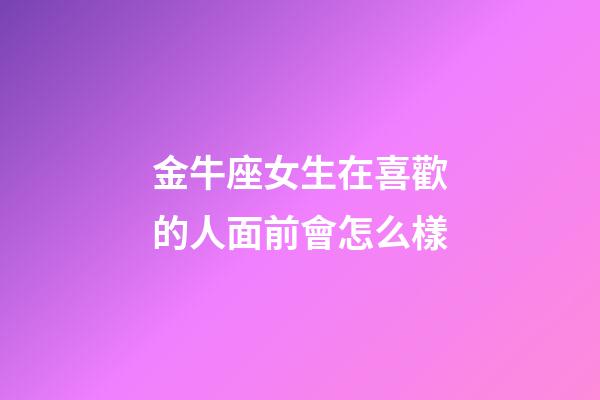 金牛座女生在喜歡的人面前會怎么樣-第1張-星座運勢-玄機派