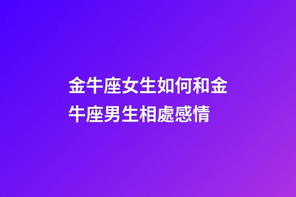 金牛座女生如何和金牛座男生相處感情-第1張-星座運勢-玄機派