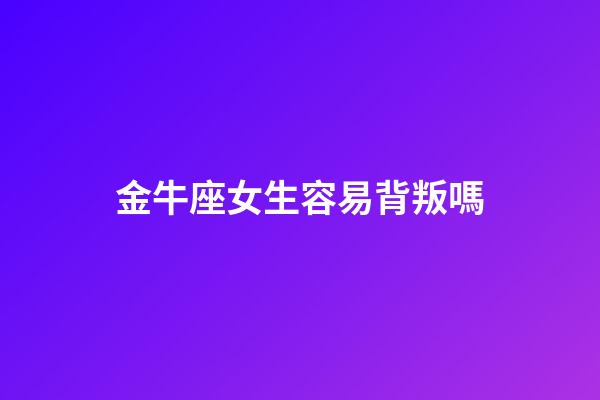 金牛座女生容易背叛嗎-第1張-星座運勢-玄機派
