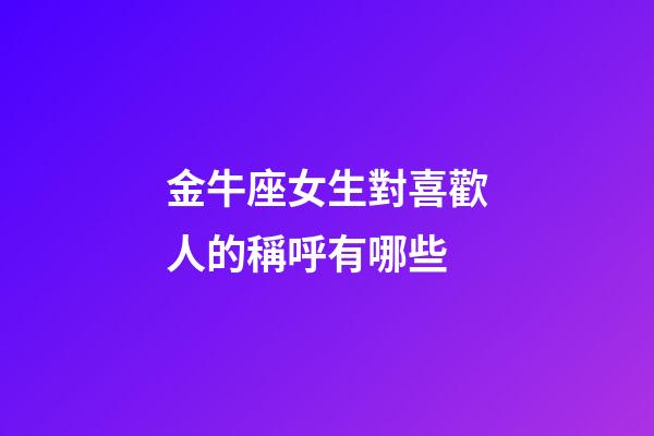 金牛座女生對喜歡人的稱呼有哪些-第1張-星座運勢-玄機派