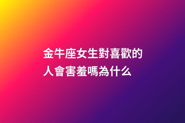 金牛座女生對喜歡的人會害羞嗎為什么-第1張-星座運勢-玄機派