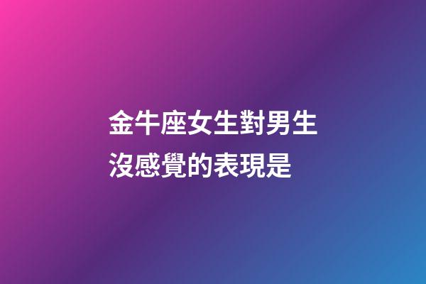 金牛座女生對男生沒感覺的表現是-第1張-星座運勢-玄機派