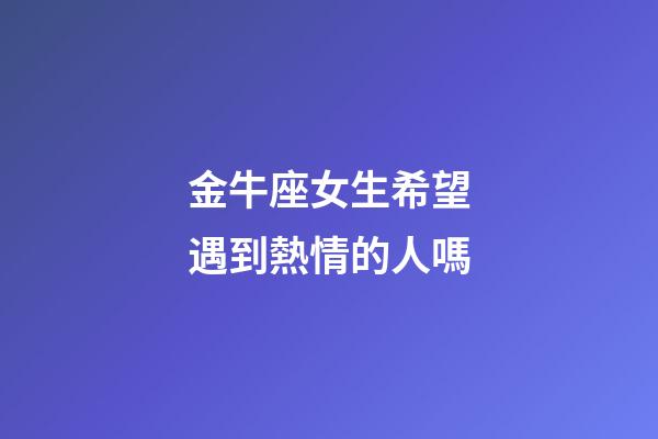金牛座女生希望遇到熱情的人嗎-第1張-星座運勢-玄機派