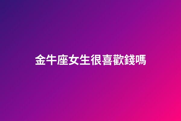 金牛座女生很喜歡錢嗎-第1張-星座運勢-玄機派