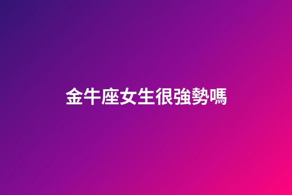 金牛座女生很強勢嗎-第1張-星座運勢-玄機派