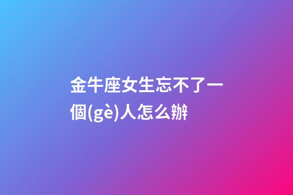 金牛座女生忘不了一個(gè)人怎么辦-第1張-星座運(yùn)勢(shì)-玄機(jī)派