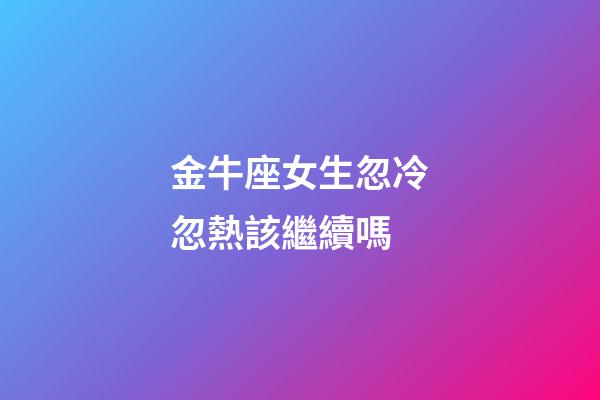金牛座女生忽冷忽熱該繼續嗎-第1張-星座運勢-玄機派