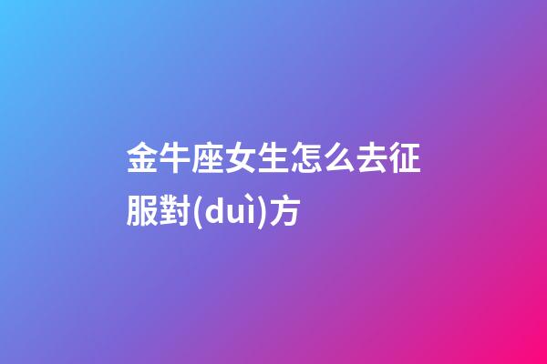 金牛座女生怎么去征服對(duì)方-第1張-星座運(yùn)勢(shì)-玄機(jī)派