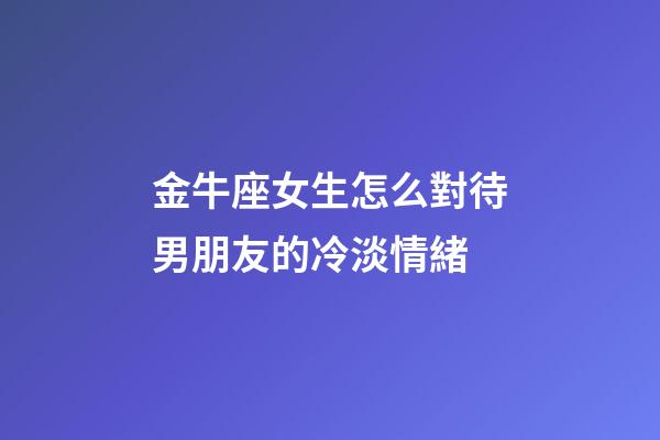 金牛座女生怎么對待男朋友的冷淡情緒-第1張-星座運勢-玄機派