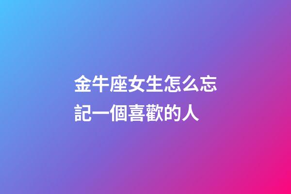金牛座女生怎么忘記一個喜歡的人-第1張-星座運勢-玄機派