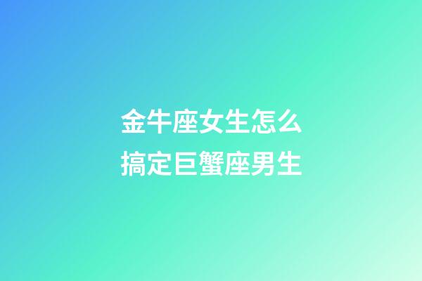 金牛座女生怎么搞定巨蟹座男生-第1張-星座運(yùn)勢(shì)-玄機(jī)派