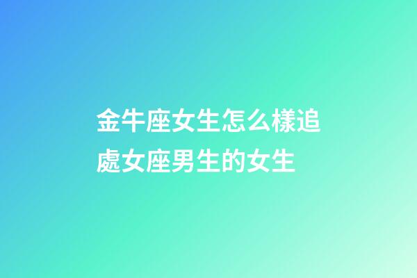 金牛座女生怎么樣追處女座男生的女生-第1張-星座運勢-玄機派