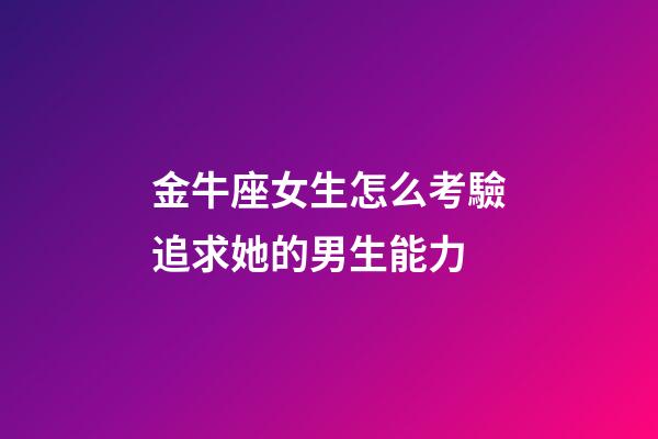 金牛座女生怎么考驗追求她的男生能力-第1張-星座運勢-玄機派