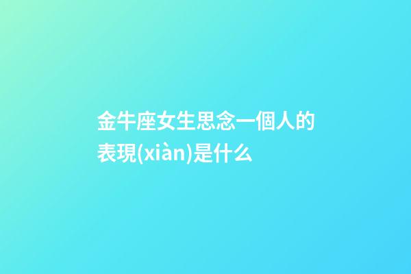 金牛座女生思念一個人的表現(xiàn)是什么-第1張-星座運勢-玄機(jī)派