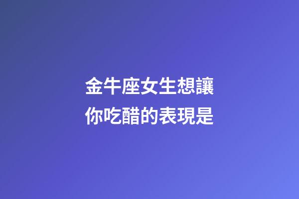 金牛座女生想讓你吃醋的表現是-第1張-星座運勢-玄機派