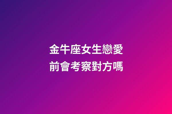 金牛座女生戀愛前會考察對方嗎-第1張-星座運勢-玄機派