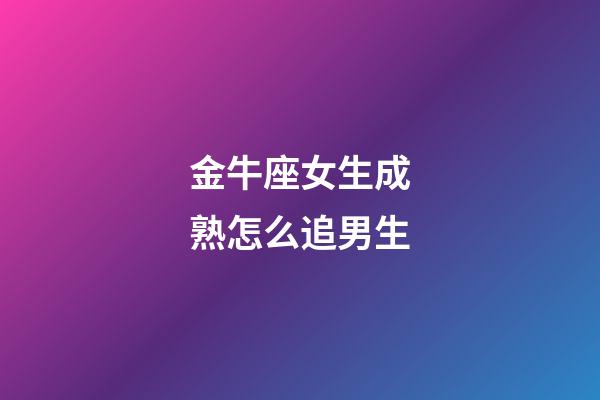 金牛座女生成熟怎么追男生-第1張-星座運勢-玄機派
