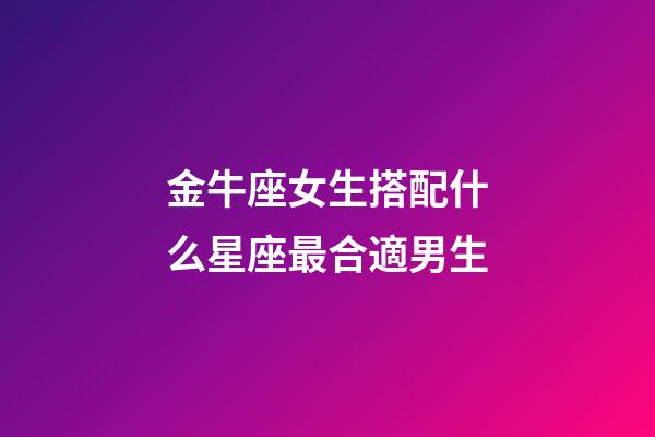 金牛座女生搭配什么星座最合適男生-第1張-星座運勢-玄機派