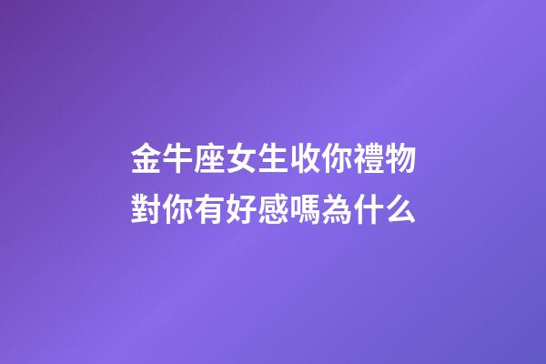 金牛座女生收你禮物對你有好感嗎為什么-第1張-星座運勢-玄機派