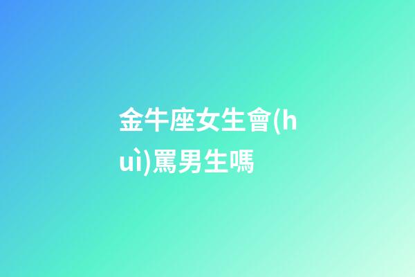 金牛座女生會(huì)罵男生嗎-第1張-星座運(yùn)勢(shì)-玄機(jī)派