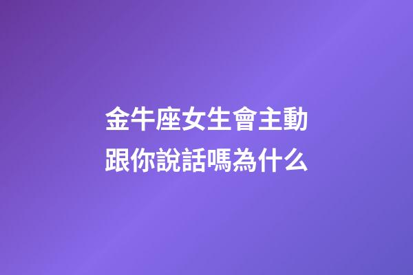 金牛座女生會主動跟你說話嗎為什么-第1張-星座運勢-玄機派