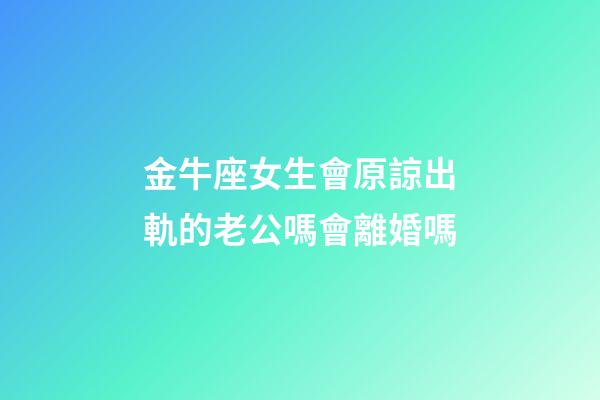金牛座女生會原諒出軌的老公嗎會離婚嗎-第1張-星座運勢-玄機派