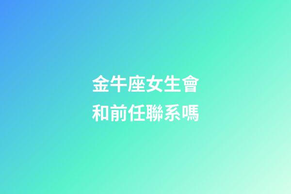 金牛座女生會和前任聯系嗎-第1張-星座運勢-玄機派