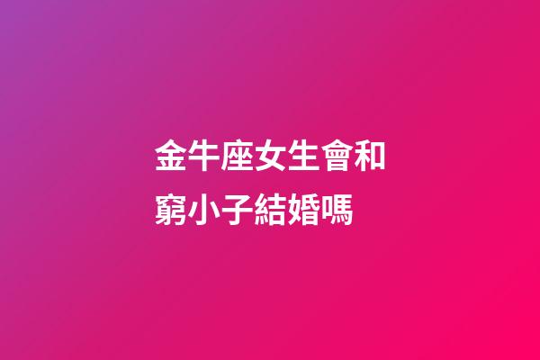 金牛座女生會和窮小子結婚嗎-第1張-星座運勢-玄機派