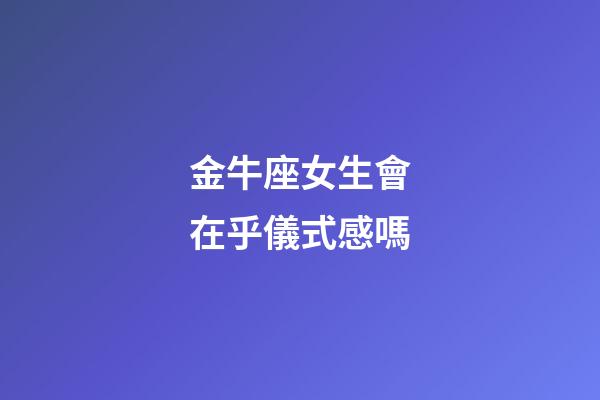 金牛座女生會在乎儀式感嗎-第1張-星座運勢-玄機派