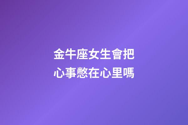金牛座女生會把心事憋在心里嗎-第1張-星座運勢-玄機派