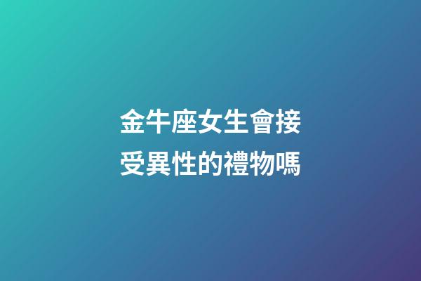金牛座女生會接受異性的禮物嗎-第1張-星座運勢-玄機派