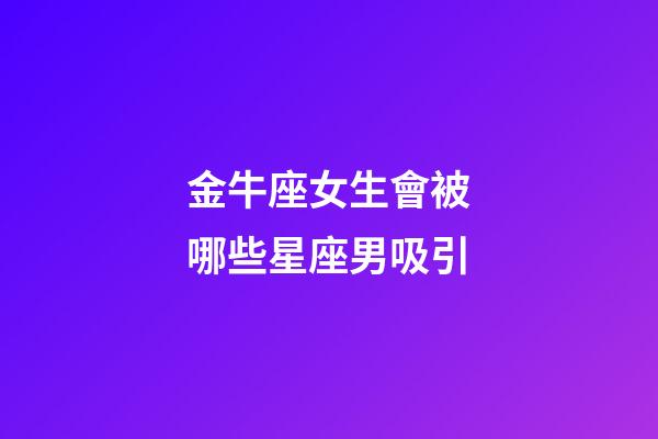 金牛座女生會被哪些星座男吸引-第1張-星座運勢-玄機派