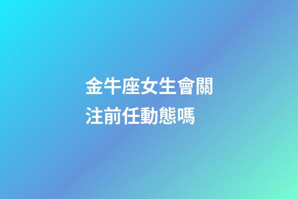 金牛座女生會關注前任動態嗎-第1張-星座運勢-玄機派