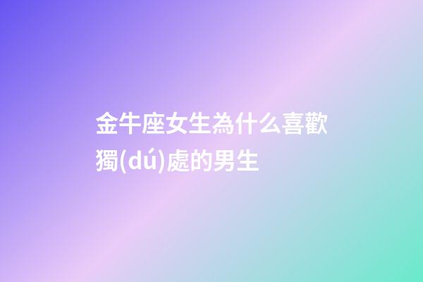 金牛座女生為什么喜歡獨(dú)處的男生-第1張-星座運(yùn)勢-玄機(jī)派