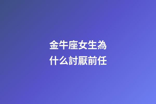金牛座女生為什么討厭前任-第1張-星座運(yùn)勢(shì)-玄機(jī)派