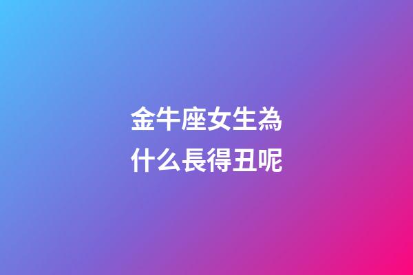 金牛座女生為什么長得丑呢-第1張-星座運勢-玄機派