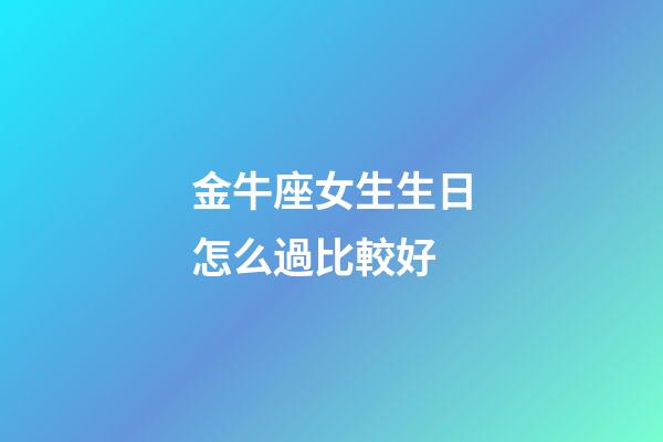 金牛座女生生日怎么過比較好-第1張-星座運勢-玄機派