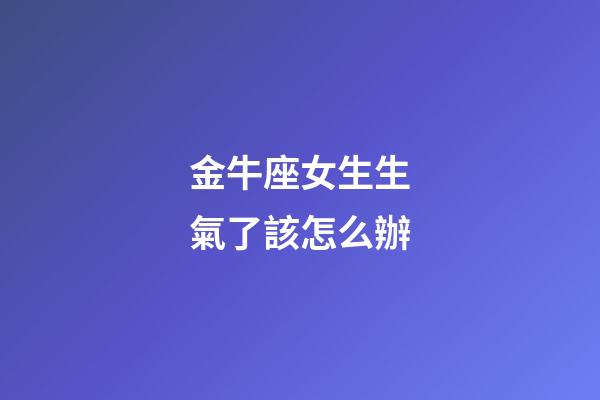 金牛座女生生氣了該怎么辦-第1張-星座運(yùn)勢(shì)-玄機(jī)派