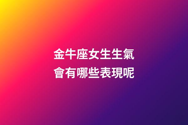 金牛座女生生氣會有哪些表現呢-第1張-星座運勢-玄機派