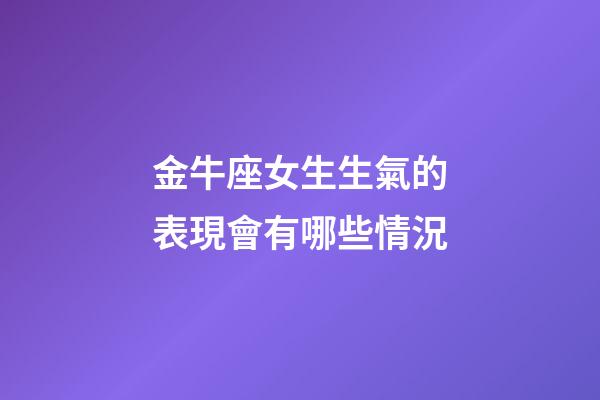 金牛座女生生氣的表現會有哪些情況-第1張-星座運勢-玄機派