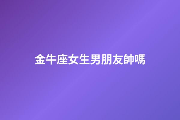 金牛座女生男朋友帥嗎-第1張-星座運(yùn)勢(shì)-玄機(jī)派
