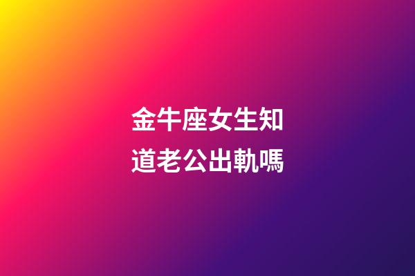 金牛座女生知道老公出軌嗎