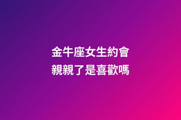 金牛座女生約會親親了是喜歡嗎-第1張-星座運勢-玄機派