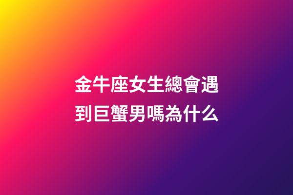 金牛座女生總會遇到巨蟹男嗎為什么-第1張-星座運勢-玄機派
