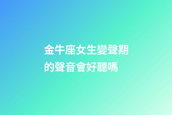 金牛座女生變聲期的聲音會好聽嗎-第1張-星座運勢-玄機派