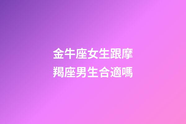 金牛座女生跟摩羯座男生合適嗎-第1張-星座運勢-玄機派