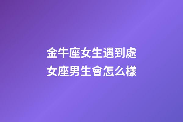 金牛座女生遇到處女座男生會怎么樣-第1張-星座運勢-玄機派