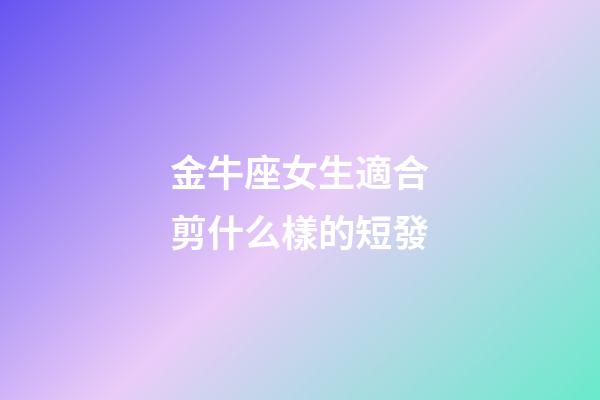 金牛座女生適合剪什么樣的短發-第1張-星座運勢-玄機派